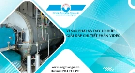 VÌ SAO PHẢI XẢ ĐÁY LÒ HƠI? HƯỚNG DẪN CHI TIẾT CHO NGƯỜI QUẢN LÝ VẬN HÀNH